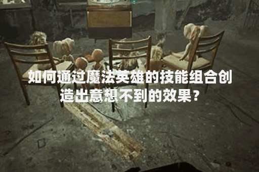 如何通过魔法英雄的技能组合创造出意想不到的效果？