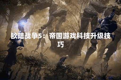 欧陆战争5：帝国游戏科技升级技巧