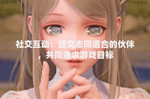 社交互动：结交志同道合的伙伴，共同追求游戏目标