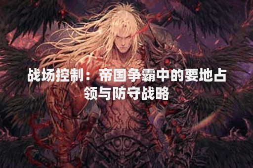 战场控制：帝国争霸中的要地占领与防守战略