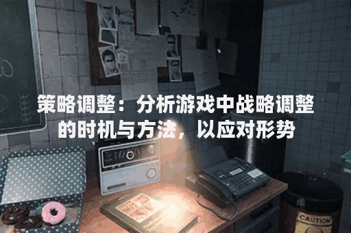 策略调整：分析游戏中战略调整的时机与方法，以应对形势