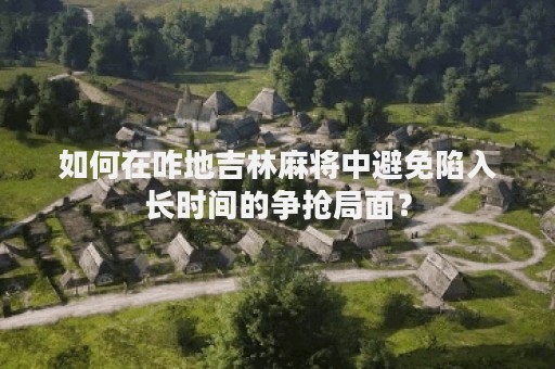 如何在咋地吉林麻将中避免陷入长时间的争抢局面？