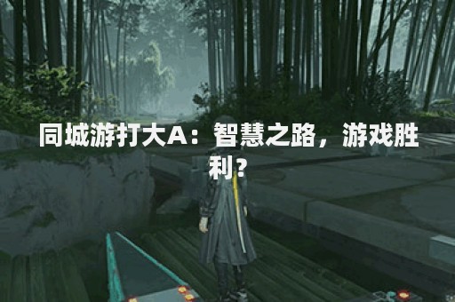 同城游打大A：智慧之路，游戏胜利？