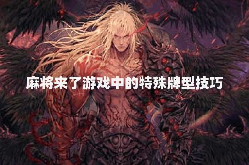 麻将来了游戏中的特殊牌型技巧