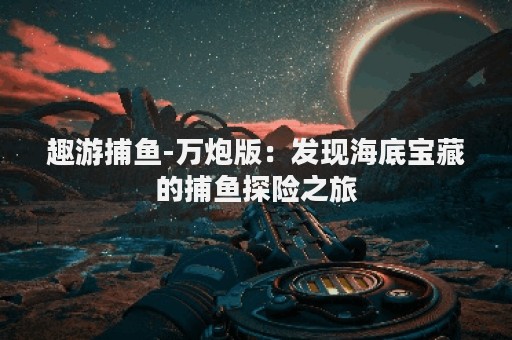 趣游捕鱼-万炮版：发现海底宝藏的捕鱼探险之旅