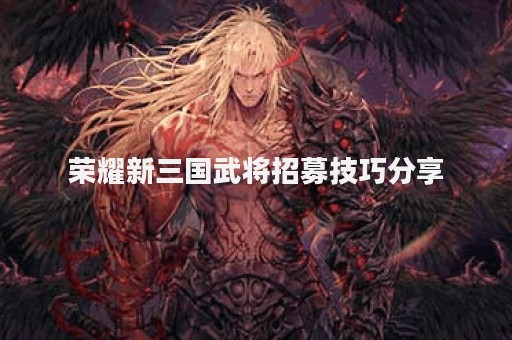 荣耀新三国武将招募技巧分享