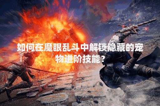 如何在魔眼乱斗中解锁隐藏的宠物进阶技能？