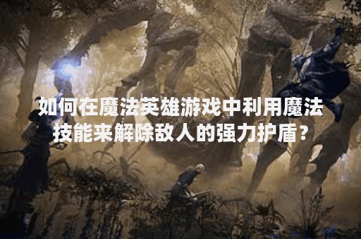 如何在魔法英雄游戏中利用魔法技能来解除敌人的强力护盾？