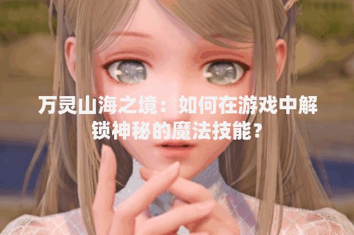万灵山海之境：如何在游戏中解锁神秘的魔法技能？