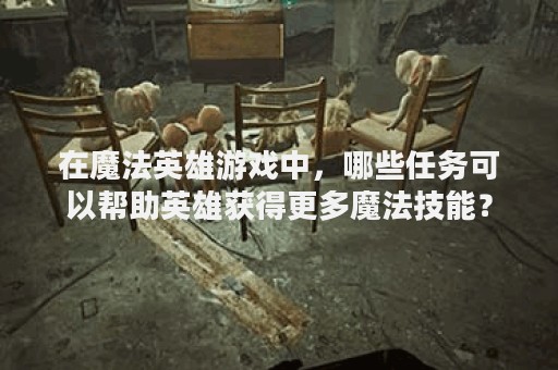 在魔法英雄游戏中，哪些任务可以帮助英雄获得更多魔法技能？