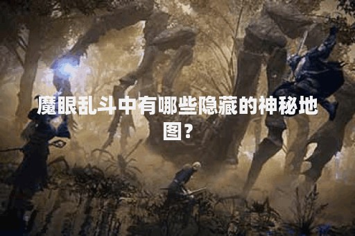 魔眼乱斗中有哪些隐藏的神秘地图？
