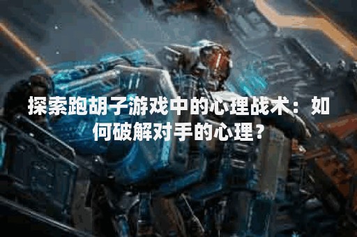 探索跑胡子游戏中的心理战术：如何破解对手的心理？