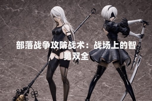 部落战争攻防战术：战场上的智勇双全