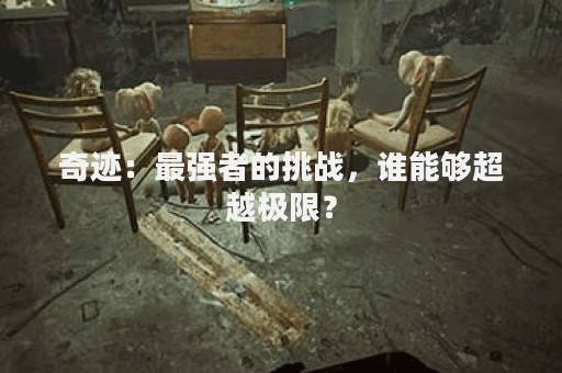 奇迹：最强者的挑战，谁能够超越极限？
