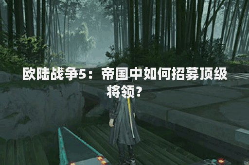 欧陆战争5：帝国中如何招募顶级将领？
