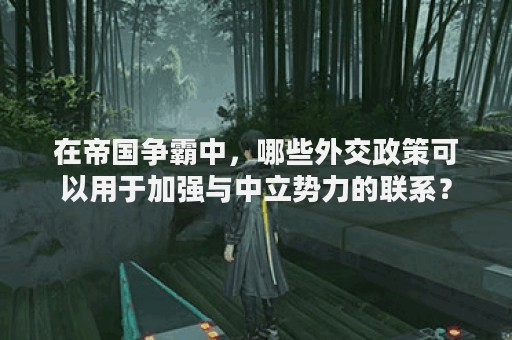 在帝国争霸中，哪些外交政策可以用于加强与中立势力的联系？
