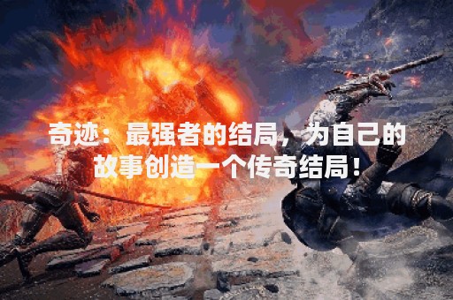 奇迹：最强者的结局，为自己的故事创造一个传奇结局！