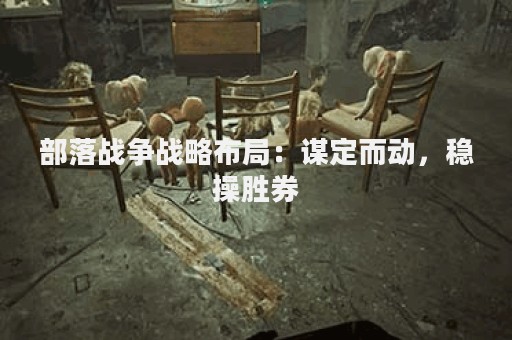 部落战争战略布局：谋定而动，稳操胜券