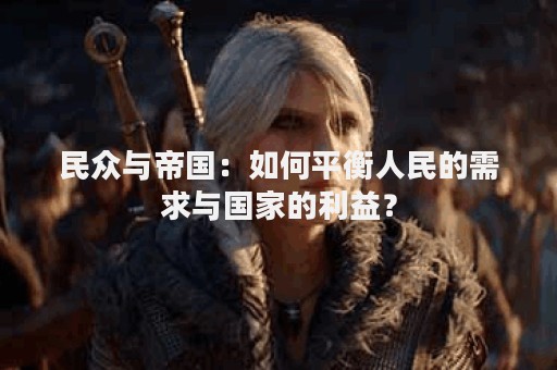 民众与帝国：如何平衡人民的需求与国家的利益？