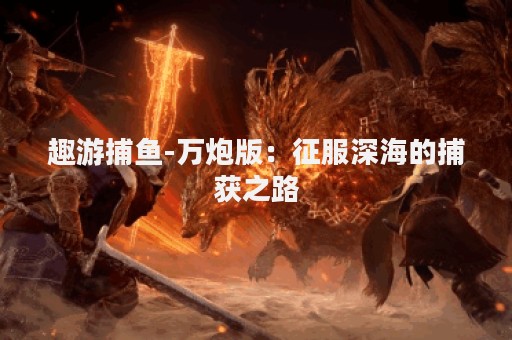 趣游捕鱼-万炮版：征服深海的捕获之路