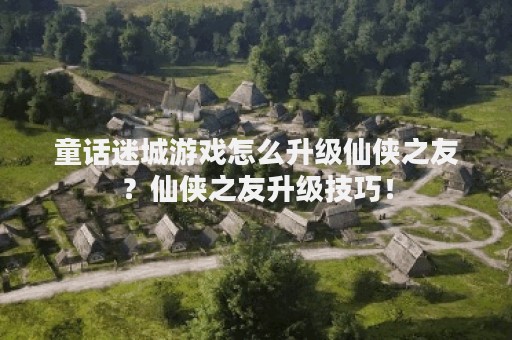 童话迷城游戏怎么升级仙侠之友？仙侠之友升级技巧！