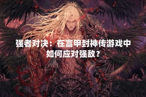 强者对决：在富甲封神传游戏中如何应对强敌？