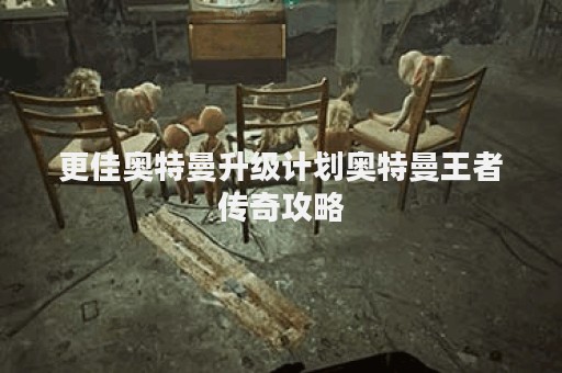更佳奥特曼升级计划奥特曼王者传奇攻略