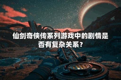 仙剑奇侠传系列游戏中的剧情是否有复杂关系？