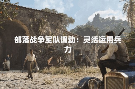 部落战争军队调动：灵活运用兵力