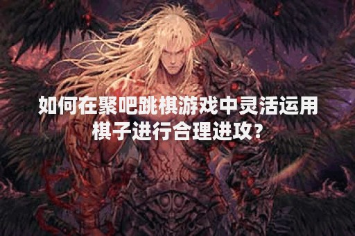 如何在聚吧跳棋游戏中灵活运用棋子进行合理进攻？