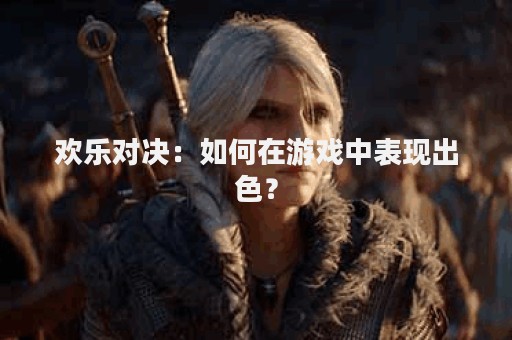 欢乐对决：如何在游戏中表现出色？