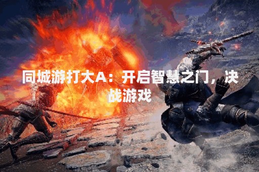 同城游打大A：开启智慧之门，决战游戏