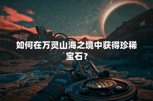 如何在万灵山海之境中获得珍稀宝石？