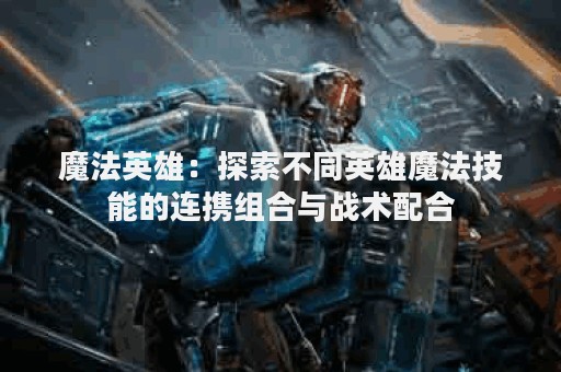 魔法英雄：探索不同英雄魔法技能的连携组合与战术配合