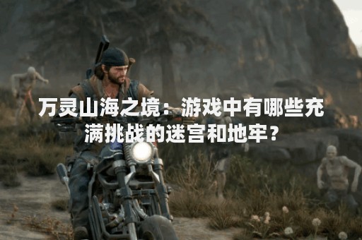 万灵山海之境：游戏中有哪些充满挑战的迷宫和地牢？