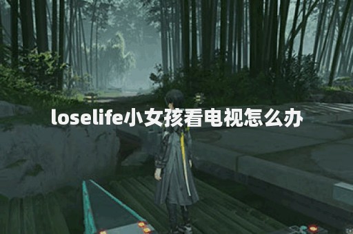 loselife小女孩看电视怎么办