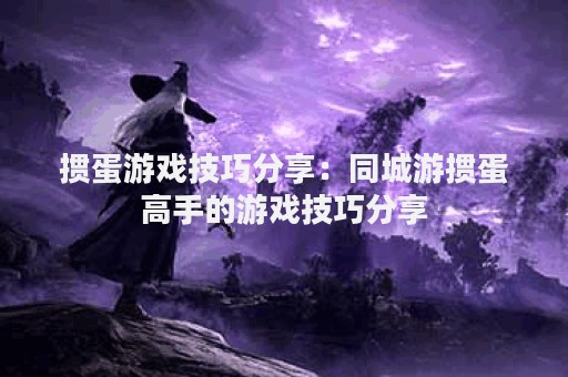 掼蛋游戏技巧分享：同城游掼蛋高手的游戏技巧分享