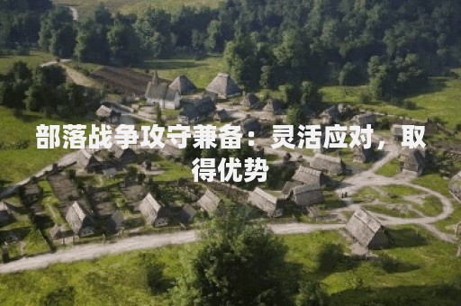 部落战争攻守兼备：灵活应对，取得优势