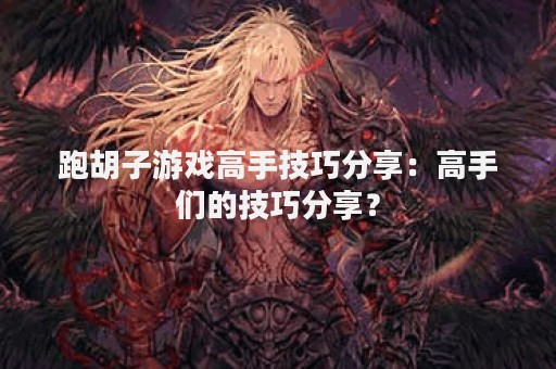 跑胡子游戏高手技巧分享：高手们的技巧分享？
