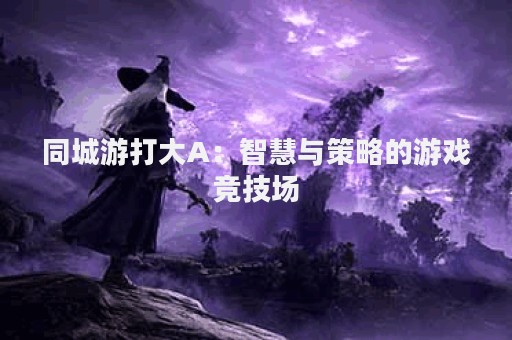 同城游打大A：智慧与策略的游戏竞技场