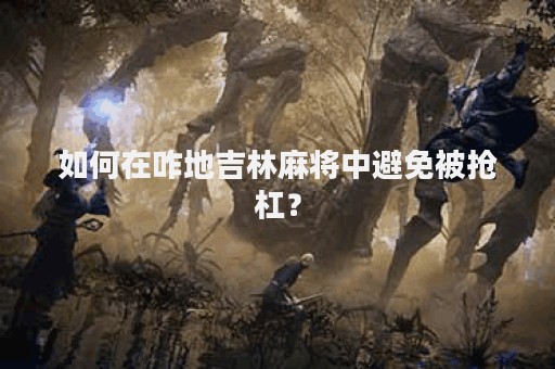 如何在咋地吉林麻将中避免被抢杠？