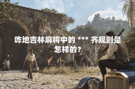 咋地吉林麻将中的 *** 齐规则是怎样的？