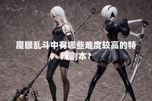 魔眼乱斗中有哪些难度较高的特殊副本？