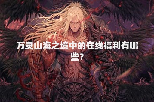 万灵山海之境中的在线福利有哪些？