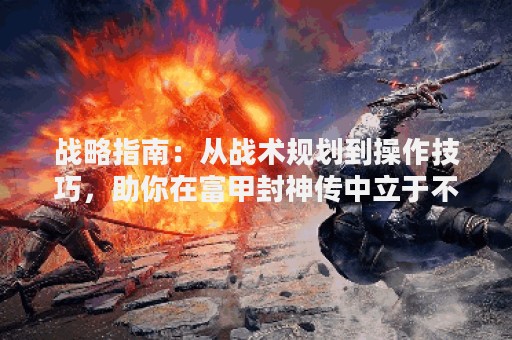 战略指南：从战术规划到操作技巧，助你在富甲封神传中立于不败之地