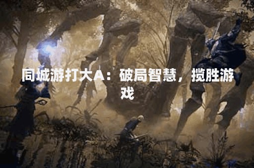 同城游打大A：破局智慧，揽胜游戏