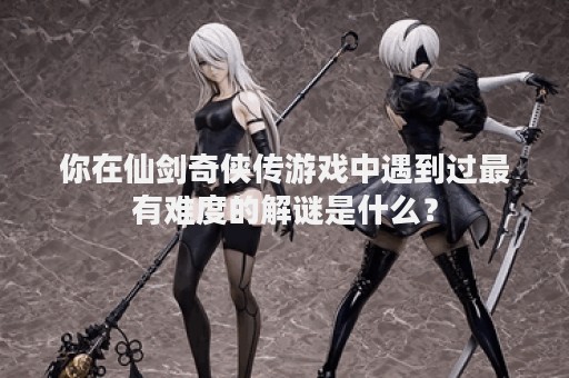 你在仙剑奇侠传游戏中遇到过最有难度的解谜是什么？