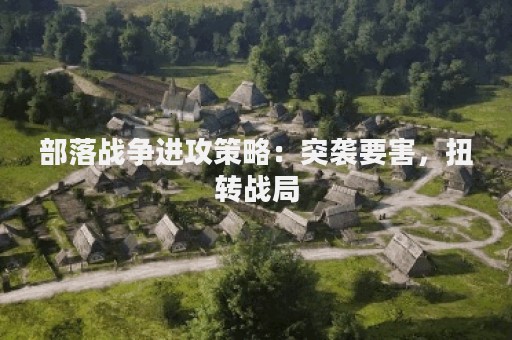 部落战争进攻策略：突袭要害，扭转战局