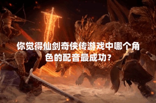 你觉得仙剑奇侠传游戏中哪个角色的配音最成功？