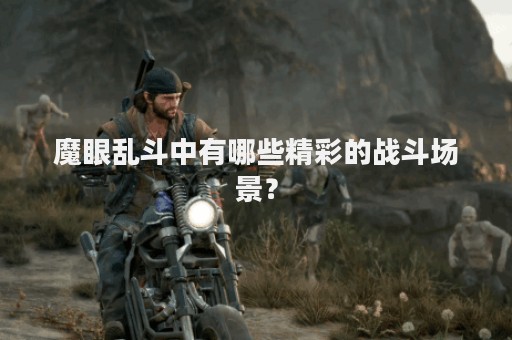 魔眼乱斗中有哪些精彩的战斗场景？